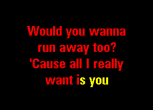 Would you wanna
run away too?

'Cause all I really
want is you