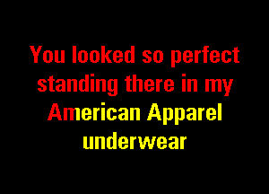 You looked so perfect
standing there in my

American Apparel
underwear
