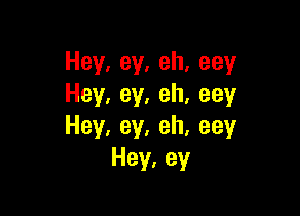 Hey,ey,eh,eey
Hey,ey,eh,eey

Hey,ey,eh,eey
Hey,ey