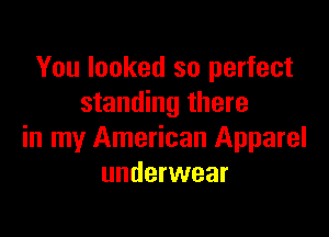 You looked so perfect
standing there

in my American Apparel
underwear