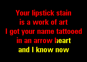 Your lipstick stain
is a work of art
I got your name tattooed
in an arrow heart
and I know now