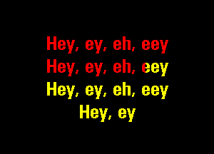 Hey,ey,eh,eey
Hey,ey,eh,eey

Hey,ey,eh,eey
Hey,ey