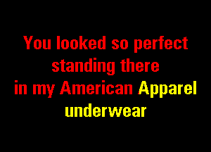You looked so perfect
standing there

in my American Apparel
underwear