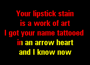 Your lipstick stain
is a work of art
I got your name tattooed
in an arrow heart
and I know now