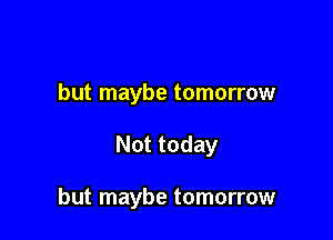but maybe tomorrow

Not today

but maybe tomorrow