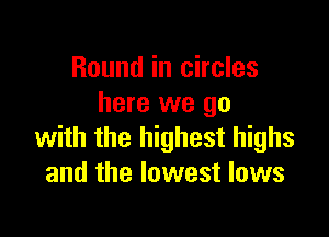 Round in circles
here we go

with the highest highs
and the lowest lows