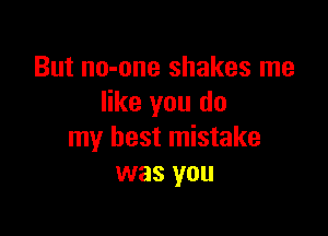 But no-one shakes me
like you do

my best mistake
was you