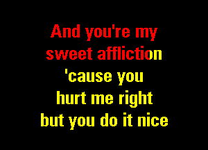 And you're my
sweet affliction

'cause you
hurt me right
but you do it nice