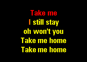 Take me
I still stay

oh won't you
Take me home
Take me home