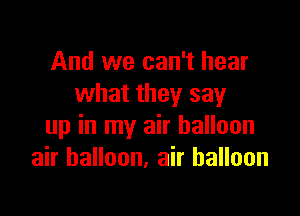 And we can't hear
what they say

up in my air balloon
air balloon, air balloon