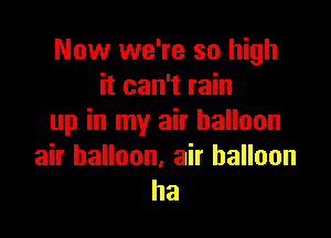 Now we're so high
it can't rain

up in my air balloon

air balloon, air balloon
ha