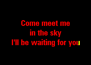 Come meet me

in the sky
I'll be waiting for you