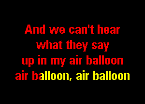 And we can't hear
what they say

up in my air balloon
air balloon, air balloon