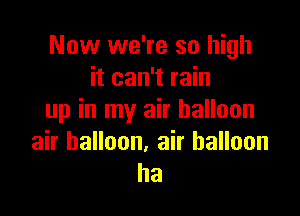 Now we're so high
it can't rain

up in my air balloon

air balloon, air balloon
ha