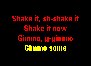 Shake it, sh-shake it
Shake it now

Gimme, g-gimme
Gimme some