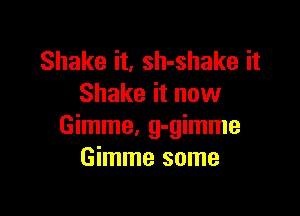 Shake it, sh-shake it
Shake it now

Gimme, g-gimme
Gimme some