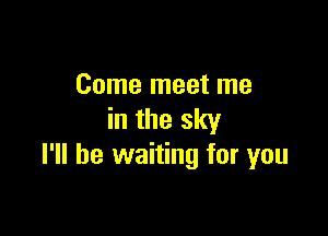 Come meet me

in the sky
I'll be waiting for you