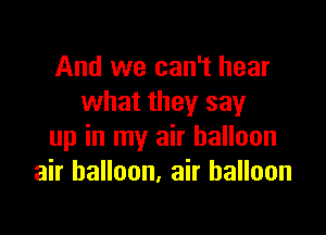 And we can't hear
what they say

up in my air balloon
air balloon, air balloon