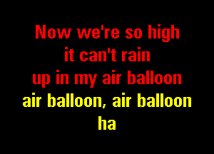 Now we're so high
it can't rain

up in my air balloon

air balloon, air balloon
ha