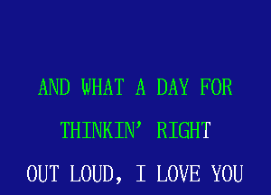 AND WHAT A DAY FOR
THINKIW RIGHT
OUT LOUD, I LOVE YOU