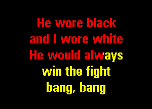 He wore black
and I were white

He would always
win the fight
hang,bang