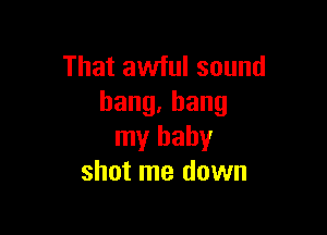 That awful sound
bang,bang

my baby
shot me down