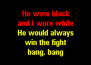 He wore black
and I were white

He would always
win the fight
hang,bang