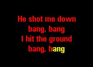 He shot me down
bang,bang

I hit the ground
hang,hang