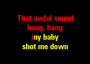 That awful sound
bang,bang

my baby
shot me down