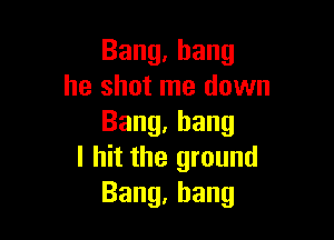 Bang.hang
he shot me down

Bang,hang
I hit the ground
Bang,hang