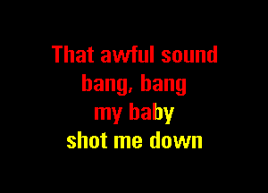 That awful sound
bang,bang

my baby
shot me down