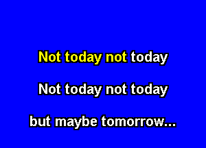 Not today not today

Not today not today

but maybe tomorrow...