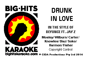 BIG'HITS DRUNK
'7 V IN LOVE

IN THE SIYLE 0F
BEYUNCE FLJAY Z
Mosley! t'mbumi Carter!

L A Knowles! niaz! Sokof
Harmon! Fisher

WOKE Cowrlgm Control

blghnskaraokc.com o CIDA P'oducliOIs m, ud zou