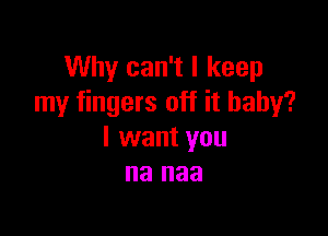 Why can't I keep
my fingers off it baby?

I want you
na naa