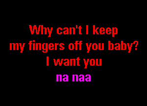 Why can't I keep
my fingers off you baby?

I want you
na naa