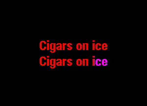 Cigars on ice

Cigars on ice