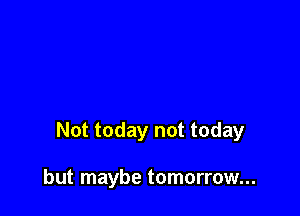 Not today not today

but maybe tomorrow...