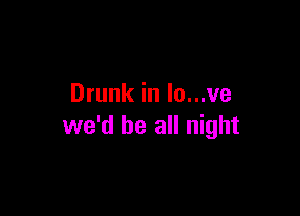Drunk in lo...ve

we'd be all night