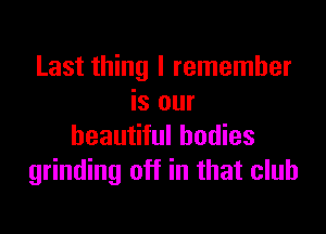 Last thing I remember
is our

beautiful bodies
grinding off in that club