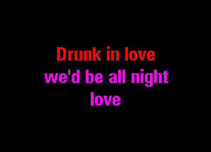 Drunk in love

we'd be all night
love