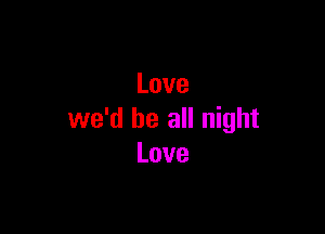 Love

we'd be all night
Love