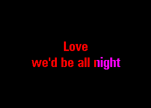 Love

we'd be all night