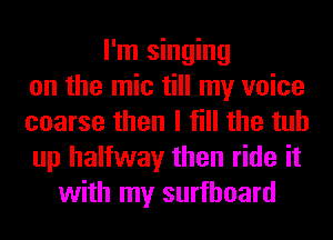 I'm singing
on the mic till my voice
coarse then I fill the tub
up halfway then ride it
with my surfboard