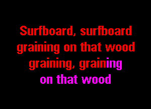 Surfboard, surfboard
graining on that wood
graining, graining
on that wood