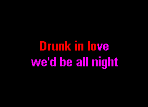 Drunk in love

we'd be all night