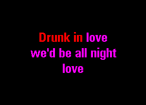 Drunk in love

we'd be all night
love