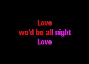 Love

we'd be all night
Love