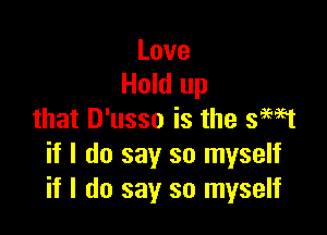 Love
Hold up

that D'usso is the semt
if I do say so myself
if I do say so myself