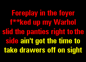 Foreplay in the foyer
tmeked up my Warhol
slid the panties right to the
side ain't got the time to
take drawers off on sight