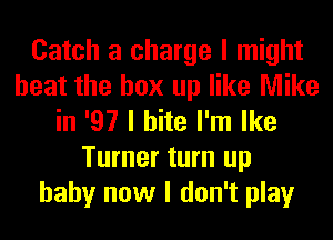 Catch a charge I might
heat the box up like Mike
in '97 I bite I'm Ike
Turner turn up
baby now I don't play